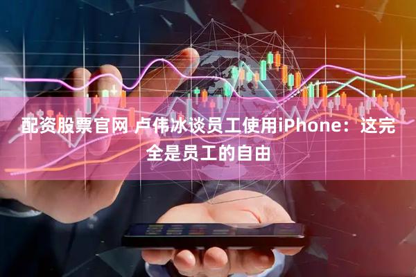 配资股票官网 卢伟冰谈员工使用iPhone：这完全是员工的自由