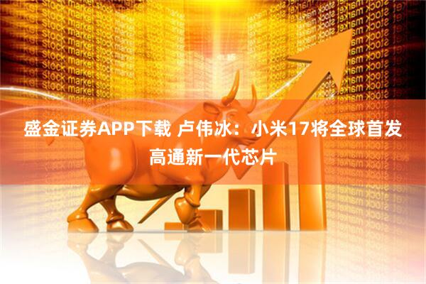 盛金证券APP下载 卢伟冰：小米17将全球首发高通新一代芯片
