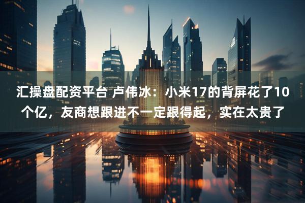 汇操盘配资平台 卢伟冰：小米17的背屏花了10个亿，友商想跟进不一定跟得起，实在太贵了