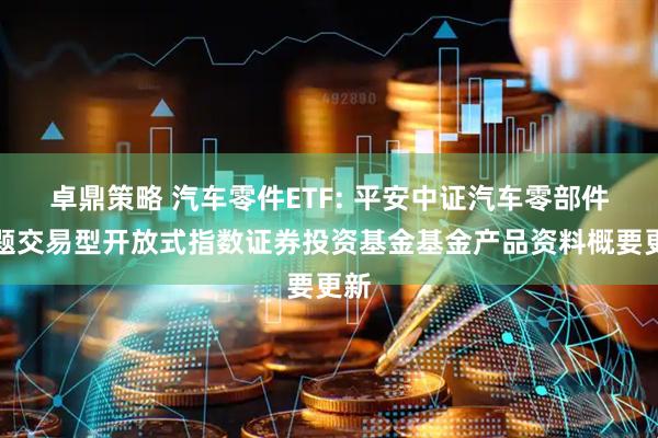 卓鼎策略 汽车零件ETF: 平安中证汽车零部件主题交易型开放式指数证券投资基金基金产品资料概要更新