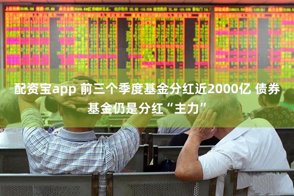 配资宝app 前三个季度基金分红近2000亿 债券基金仍是分红“主力”