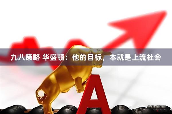 九八策略 华盛顿：他的目标，本就是上流社会