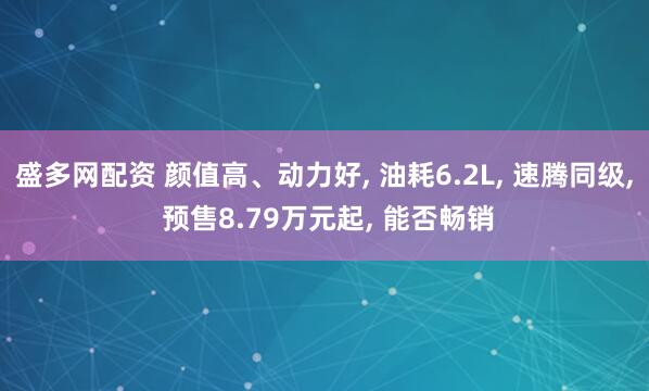 盛多网配资 颜值高、动力好, 油耗6.2L, 速腾同级, 预售8.79万元起, 能否畅销