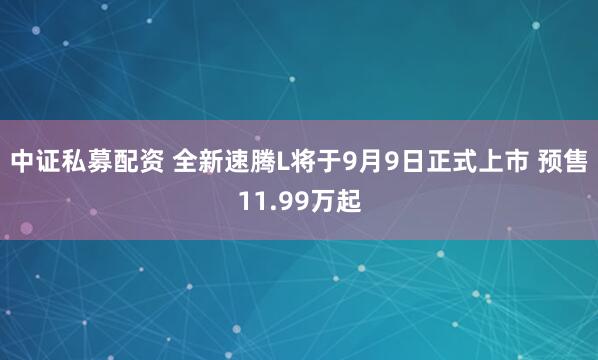 中证私募配资 全新速腾L将于9月9日正式上市 预售11.99万起