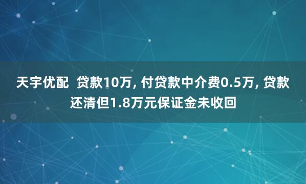 天宇优配  贷款10万, 付贷款中介费0.5万, 贷款还清但1.8万元保证金未收回