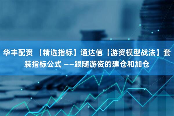 华丰配资 【精选指标】通达信【游资模型战法】套装指标公式 ——跟随游资的建仓和加仓