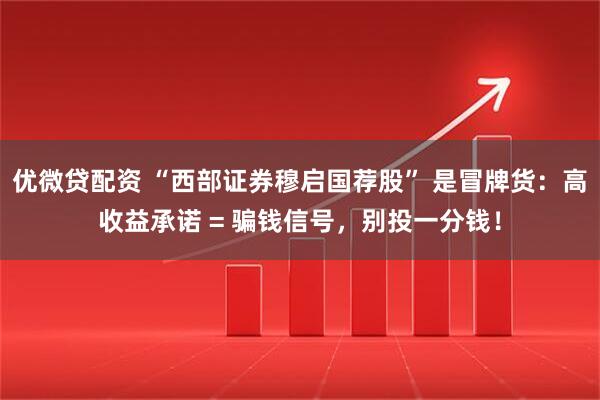 优微贷配资 “西部证券穆启国荐股” 是冒牌货：高收益承诺 = 骗钱信号，别投一分钱！