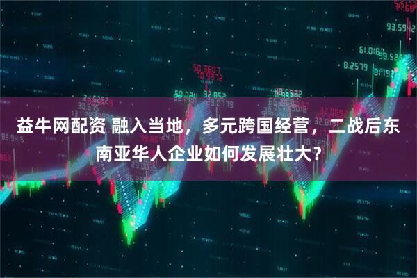 益牛网配资 融入当地，多元跨国经营，二战后东南亚华人企业如何发展壮大？