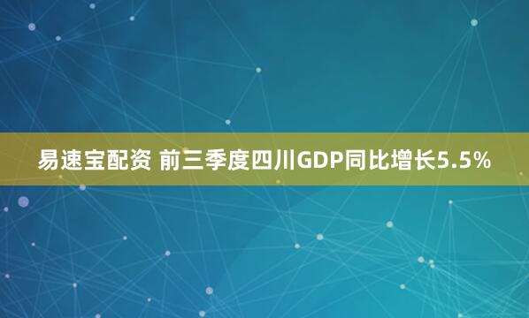 易速宝配资 前三季度四川GDP同比增长5.5%