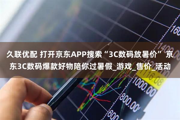 久联优配 打开京东APP搜索“3C数码放暑价” 京东3C数码爆款好物陪你过暑假_游戏_售价_活动