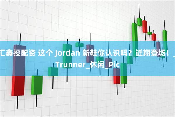 汇鑫投配资 这个 Jordan 新鞋你认识吗？近期登场！_Trunner_休闲_Pic
