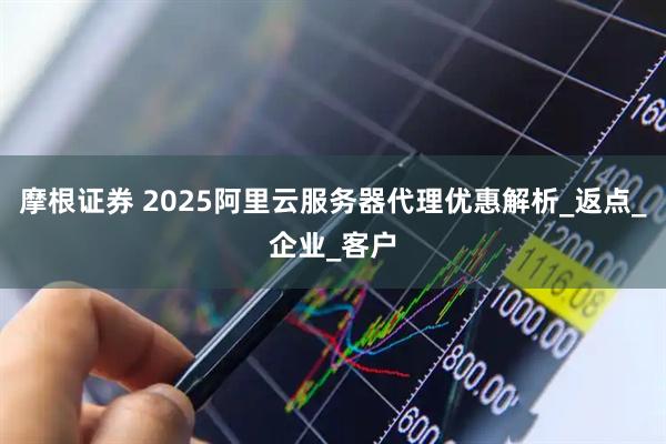 摩根证券 2025阿里云服务器代理优惠解析_返点_企业_客户