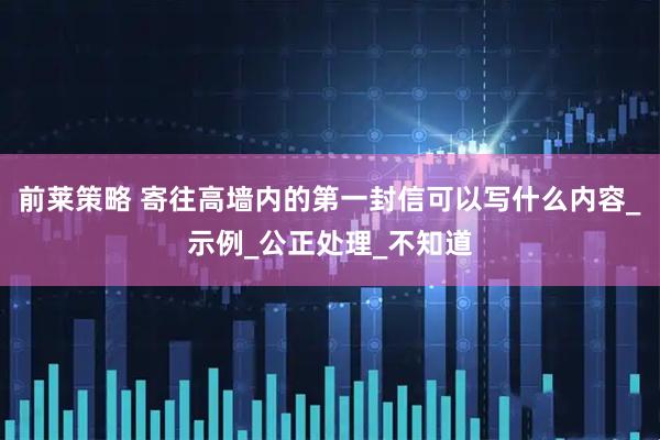 前莱策略 寄往高墙内的第一封信可以写什么内容_示例_公正处理_不知道