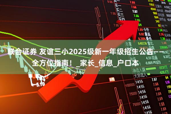 联合证券 友谊三小2025级新一年级招生公告——全方位指南！_家长_信息_户口本