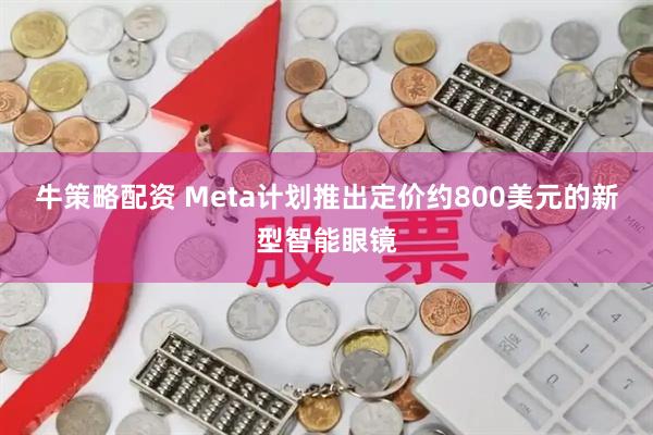 牛策略配资 Meta计划推出定价约800美元的新型智能眼镜