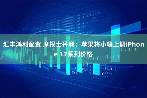 汇丰鸿利配资 摩根士丹利：苹果将小幅上调iPhone 17系列价格