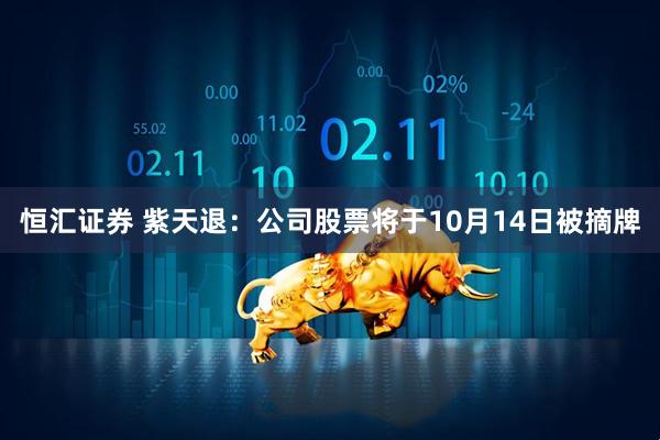 恒汇证券 紫天退：公司股票将于10月14日被摘牌