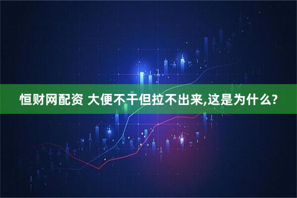 恒财网配资 大便不干但拉不出来,这是为什么?