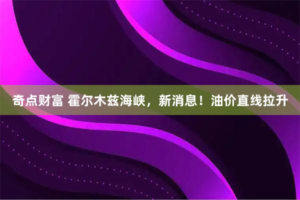 奇点财富 霍尔木兹海峡，新消息！油价直线拉升