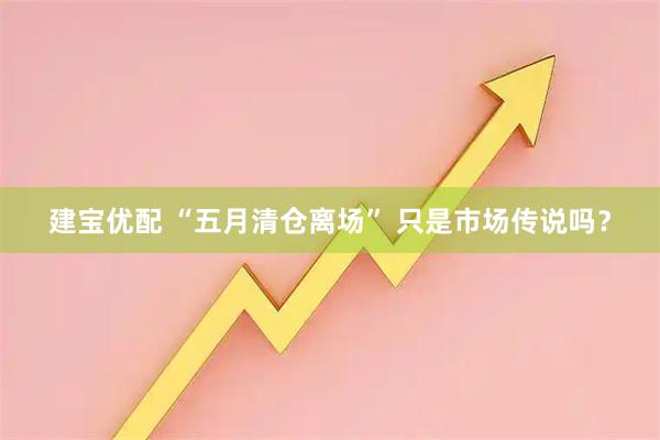 建宝优配 “五月清仓离场” 只是市场传说吗？