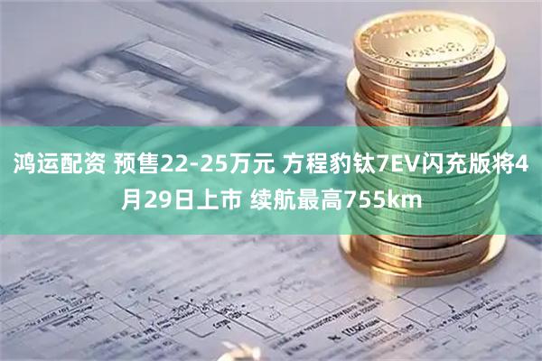鸿运配资 预售22-25万元 方程豹钛7EV闪充版将4月29日上市 续航最高755km