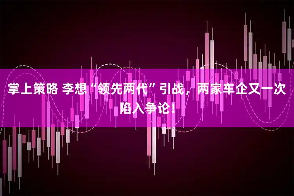 掌上策略 李想“领先两代”引战，两家车企又一次陷入争论！